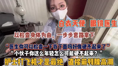 []“医生我下面好像不硬了”眼镜护士打飞机才是最绝【狠货高科技看简阶】